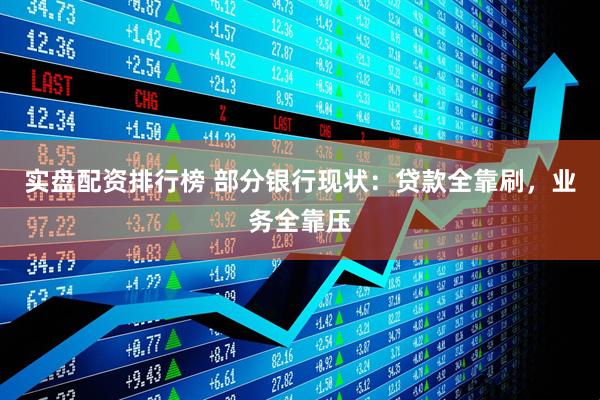 实盘配资排行榜 部分银行现状：贷款全靠刷，业务全靠压