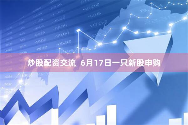 炒股配资交流  6月17日一只新股申购