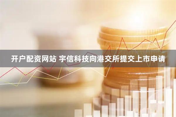 开户配资网站 宇信科技向港交所提交上市申请