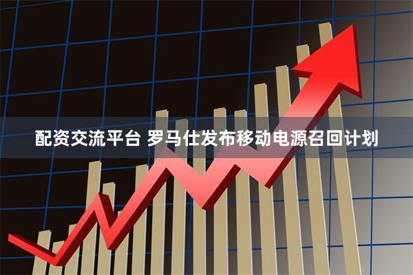 配资交流平台 罗马仕发布移动电源召回计划