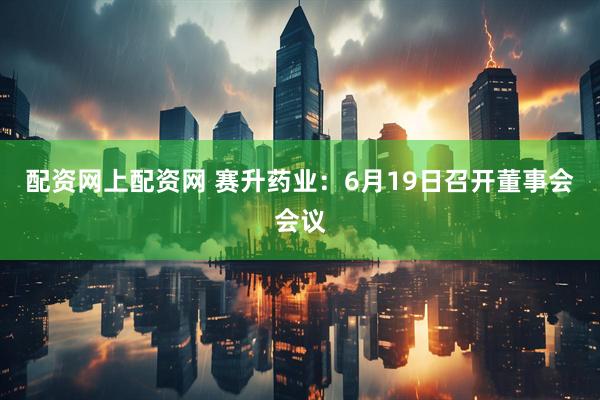 配资网上配资网 赛升药业：6月19日召开董事会会议