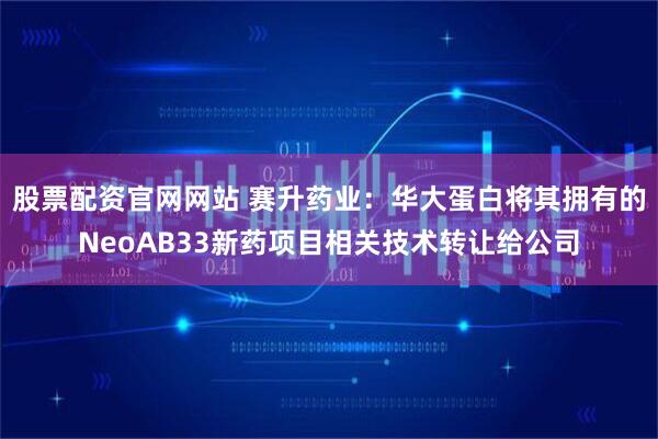 股票配资官网网站 赛升药业：华大蛋白将其拥有的NeoAB33新药项目相关技术转让给公司