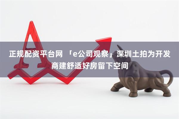 正规配资平台网 「e公司观察」深圳土拍为开发商建舒适好房留下空间