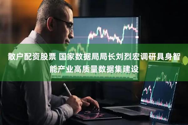 散户配资股票 国家数据局局长刘烈宏调研具身智能产业高质量数据集建设