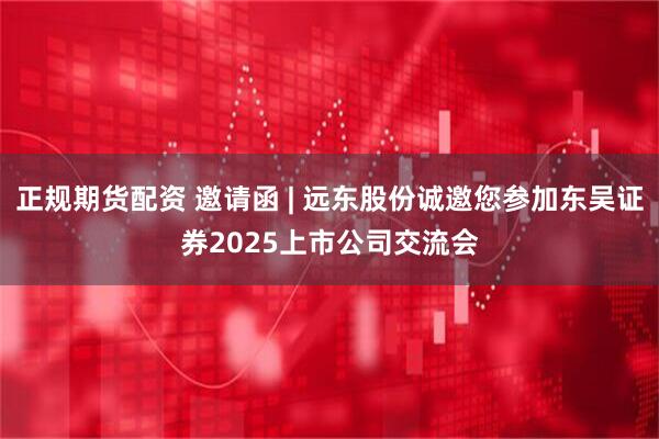 正规期货配资 邀请函 | 远东股份诚邀您参加东吴证券2025上市公司交流会