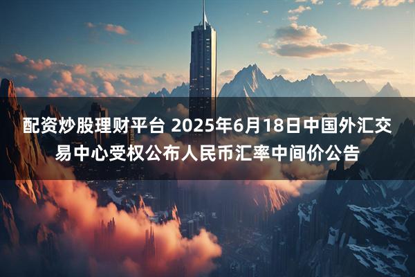 配资炒股理财平台 2025年6月18日中国外汇交易中心受权公布人民币汇率中间价公告