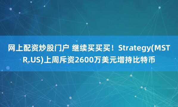 网上配资炒股门户 继续买买买！Strategy(MSTR.US)上周斥资2600万美元增持比特币
