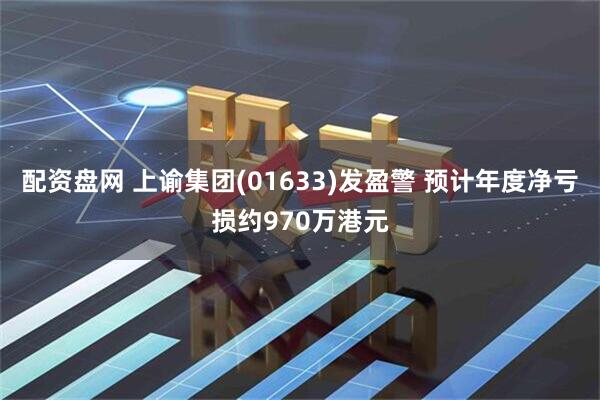 配资盘网 上谕集团(01633)发盈警 预计年度净亏损约970万港元