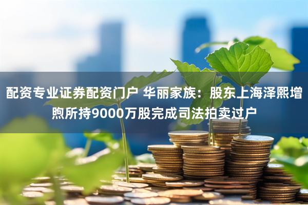 配资专业证券配资门户 华丽家族：股东上海泽熙增煦所持9000万股完成司法拍卖过户