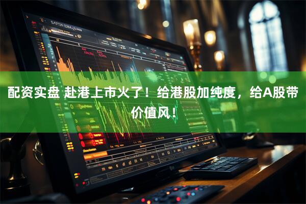 配资实盘 赴港上市火了！给港股加纯度，给A股带价值风！