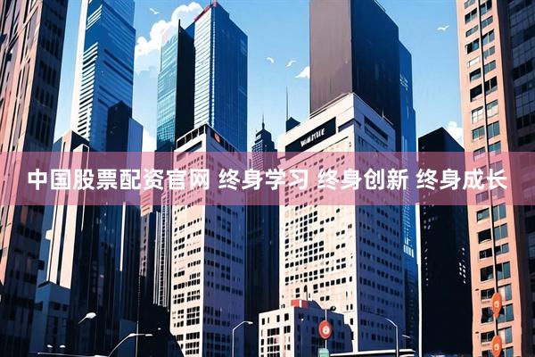 中国股票配资官网 终身学习 终身创新 终身成长