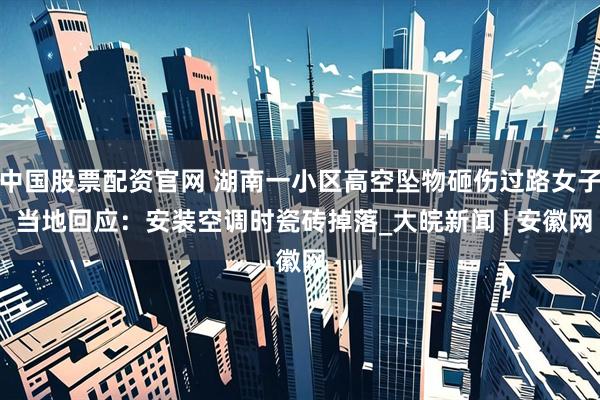 中国股票配资官网 湖南一小区高空坠物砸伤过路女子 当地回应：安装空调时瓷砖掉落_大皖新闻 | 安徽网