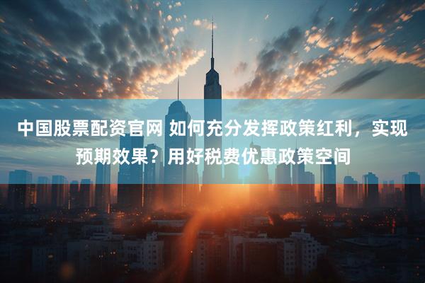 中国股票配资官网 如何充分发挥政策红利，实现预期效果？用好税费优惠政策空间