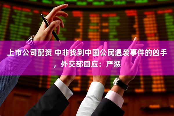 上市公司配资 中非找到中国公民遇袭事件的凶手，外交部回应：严惩
