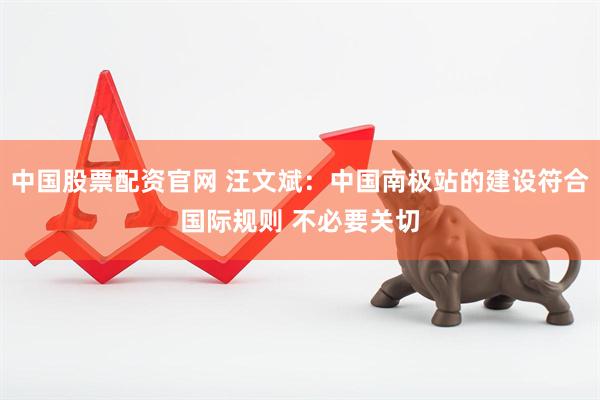 中国股票配资官网 汪文斌：中国南极站的建设符合国际规则 不必要关切