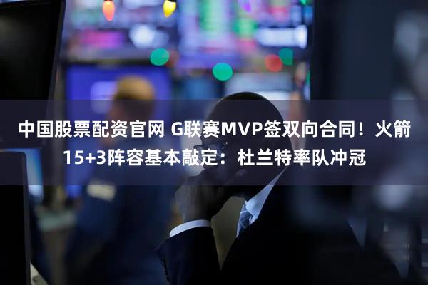 中国股票配资官网 G联赛MVP签双向合同！火箭15+3阵容基本敲定：杜兰特率队冲冠