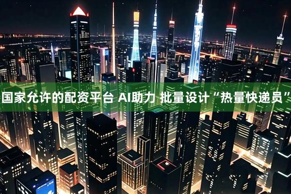 国家允许的配资平台 AI助力 批量设计“热量快递员”