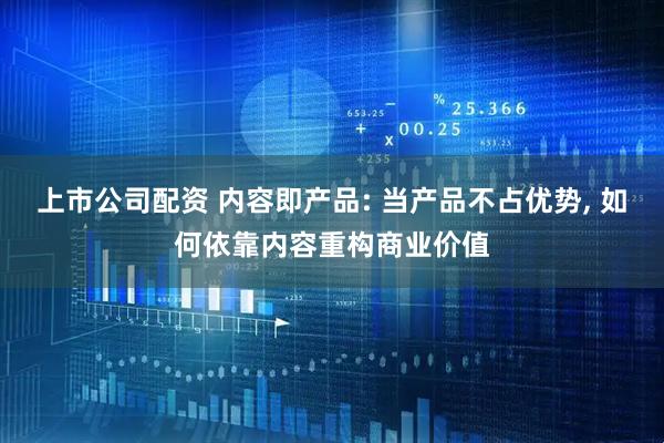 上市公司配资 内容即产品: 当产品不占优势, 如何依靠内容重构商业价值