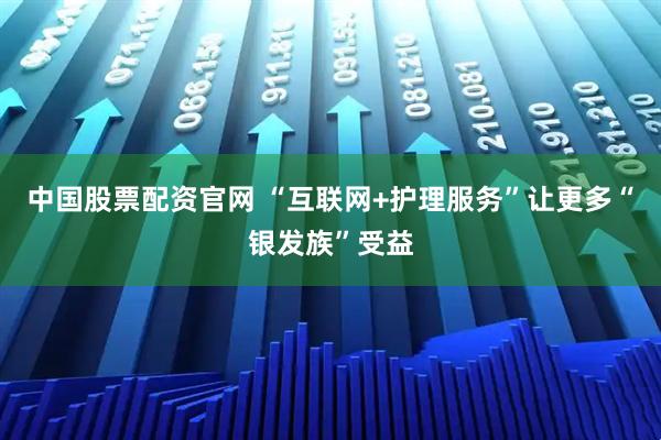 中国股票配资官网 “互联网+护理服务”让更多“银发族”受益