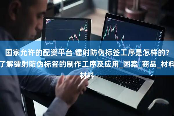 国家允许的配资平台 镭射防伪标签工序是怎样的？了解镭射防伪标签的制作工序及应用_图案_商品_材料
