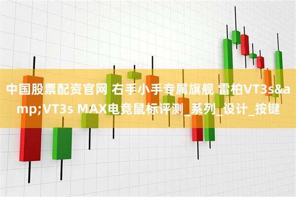中国股票配资官网 右手小手专属旗舰 雷柏VT3s&VT3s MAX电竞鼠标评测_系列_设计_按键