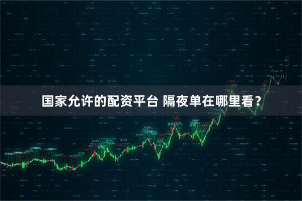 国家允许的配资平台 隔夜单在哪里看？