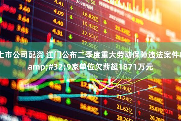 上市公司配资 江门公布二季度重大劳动保障违法案件&#32;9家单位欠薪超1871万元