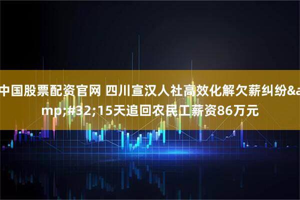 中国股票配资官网 四川宣汉人社高效化解欠薪纠纷&#32;15天追回农民工薪资86万元