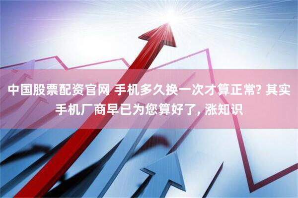 中国股票配资官网 手机多久换一次才算正常? 其实手机厂商早已为您算好了, 涨知识