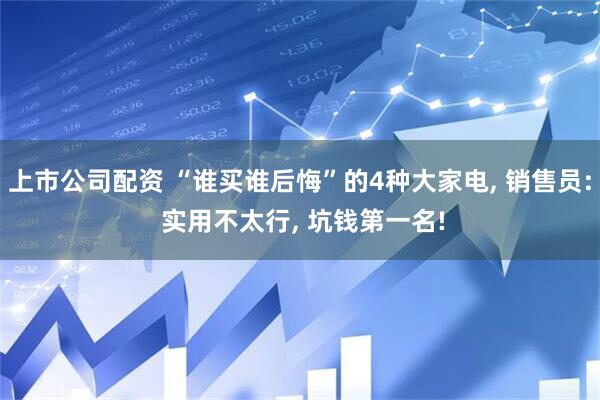 上市公司配资 “谁买谁后悔”的4种大家电, 销售员: 实用不太行, 坑钱第一名!