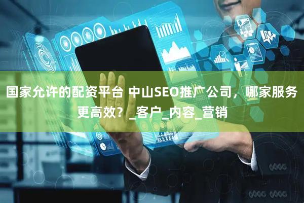 国家允许的配资平台 中山SEO推广公司，哪家服务更高效？_客户_内容_营销