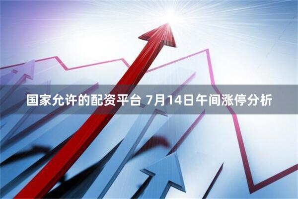 国家允许的配资平台 7月14日午间涨停分析