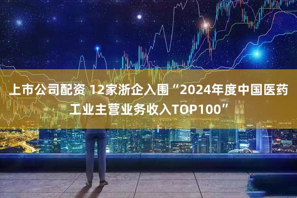 上市公司配资 12家浙企入围“2024年度中国医药工业主营业务收入TOP100”