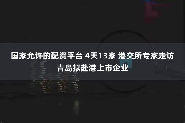 国家允许的配资平台 4天13家 港交所专家走访青岛拟赴港上市企业