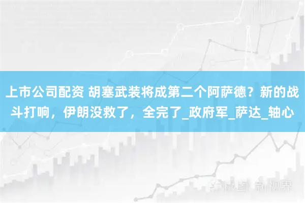 上市公司配资 胡塞武装将成第二个阿萨德？新的战斗打响，伊朗没救了，全完了_政府军_萨达_轴心