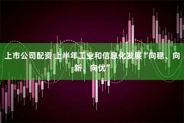 上市公司配资 上半年工业和信息化发展“向稳、向新、向优”
