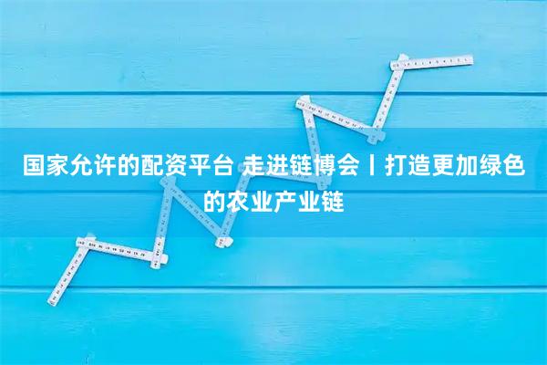 国家允许的配资平台 走进链博会丨打造更加绿色的农业产业链