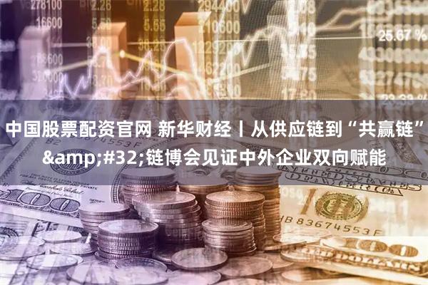 中国股票配资官网 新华财经丨从供应链到“共赢链”&#32;链博会见证中外企业双向赋能