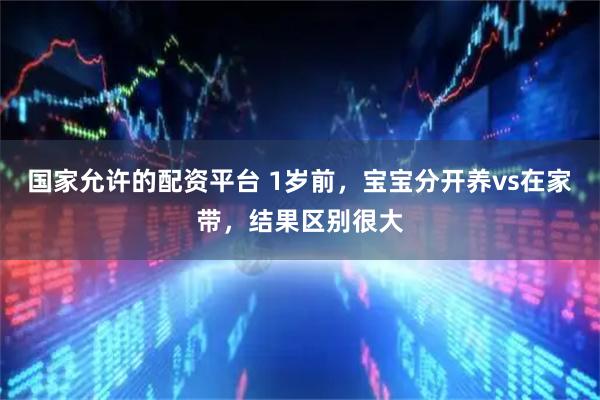 国家允许的配资平台 1岁前，宝宝分开养vs在家带，结果区别很大