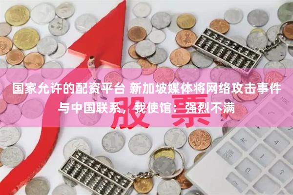 国家允许的配资平台 新加坡媒体将网络攻击事件与中国联系，我使馆：强烈不满