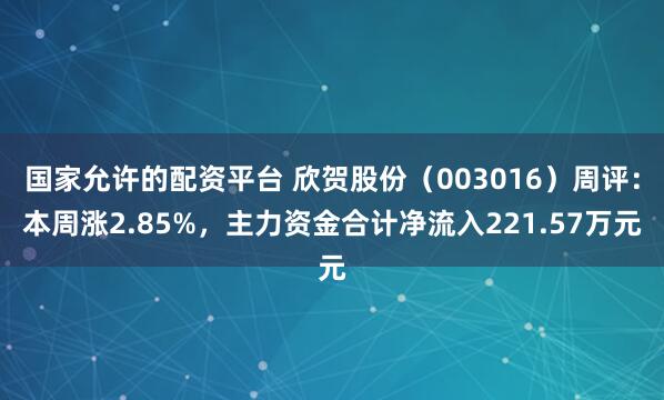 国家允许的配资平台 欣贺股份（003016）周评：本周涨2.85%，主力资金合计净流入221.57万元