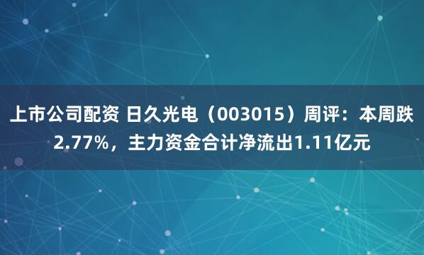上市公司配资 日久光电（003015）周评：本周跌2.77%，主力资金合计净流出1.11亿元