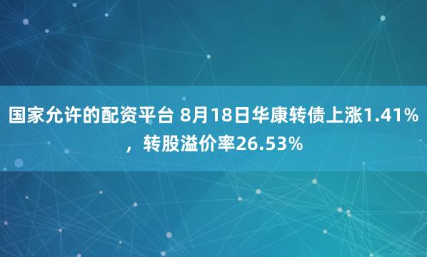 国家允许的配资平台 8月18日华康转债上涨1.41%，转股溢价率26.53%