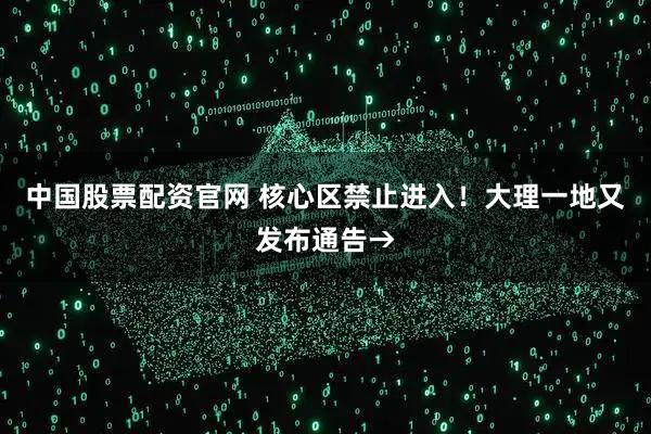 中国股票配资官网 核心区禁止进入！大理一地又发布通告→