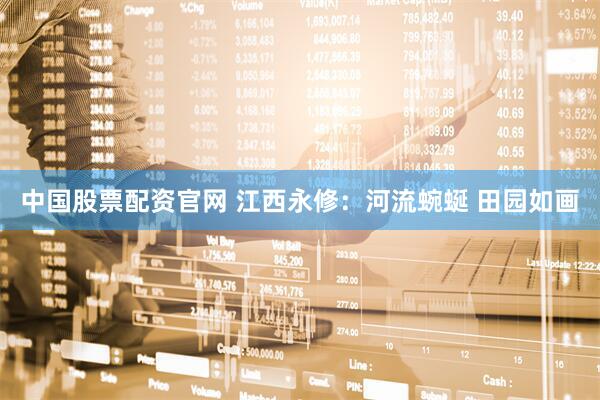 中国股票配资官网 江西永修：河流蜿蜒 田园如画