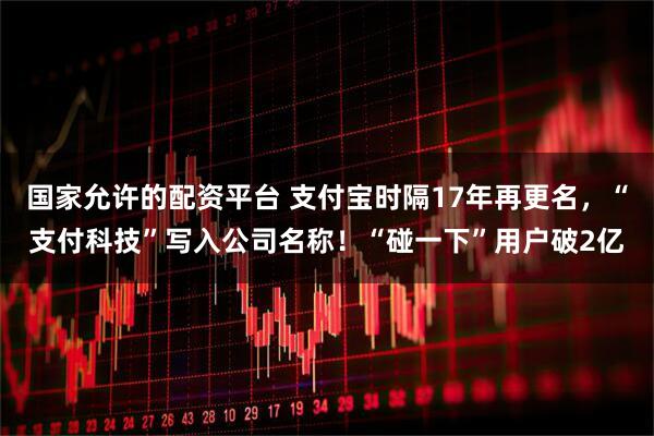 国家允许的配资平台 支付宝时隔17年再更名，“支付科技”写入公司名称！“碰一下”用户破2亿