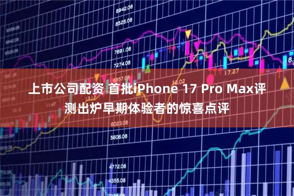上市公司配资 首批iPhone 17 Pro Max评测出炉早期体验者的惊喜点评