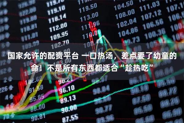 国家允许的配资平台 一口热汤，差点要了幼童的命！不是所有东西都适合“趁热吃”