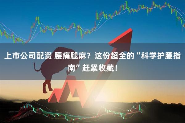 上市公司配资 腰痛腿麻？这份超全的“科学护腰指南”赶紧收藏！