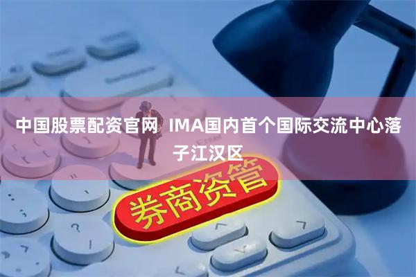 中国股票配资官网  IMA国内首个国际交流中心落子江汉区